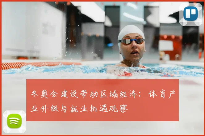 冬奥会建设带动区域经济：体育产业升级与就业机遇观察