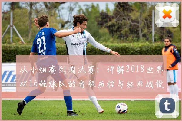 从小组赛到淘汰赛：详解2018世界杯16强球队的晋级历程与经典战役