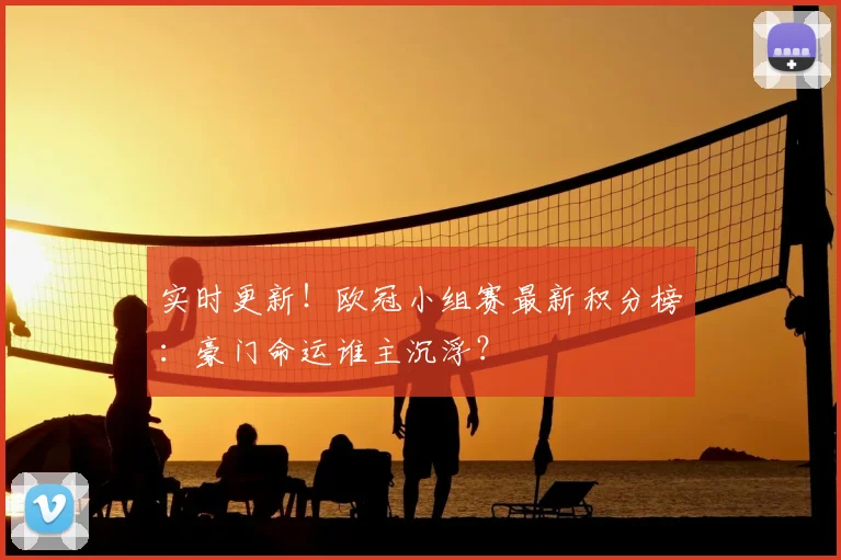 实时更新！欧冠小组赛最新积分榜：豪门命运谁主沉浮？