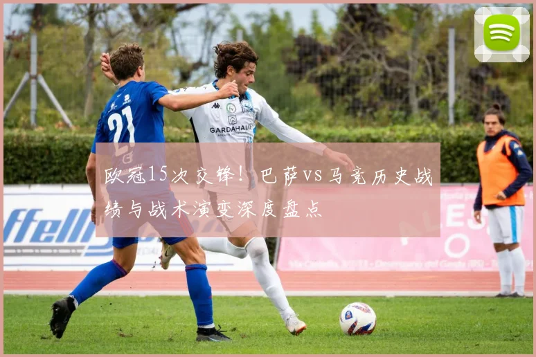 欧冠15次交锋！巴萨vs马竞历史战绩与战术演变深度盘点