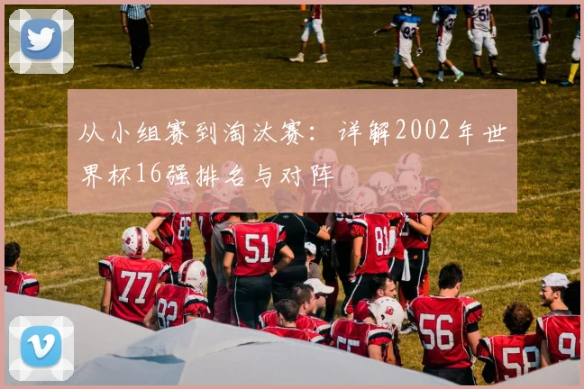 从小组赛到淘汰赛：详解2002年世界杯16强排名与对阵