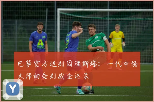 巴萨官方送别因涅斯塔：一代中场大师的告别战全记录