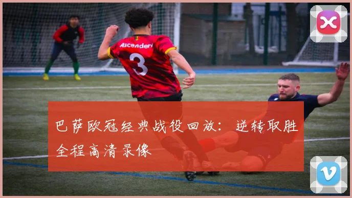 巴萨欧冠经典战役回放:逆转取胜全程高清录像