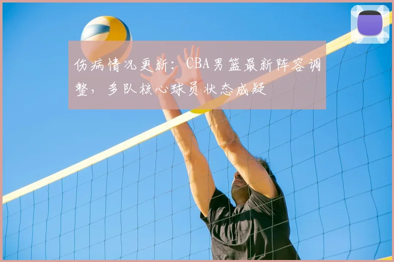 伤病情况更新：CBA男篮最新阵容调整，多队核心球员状态成疑