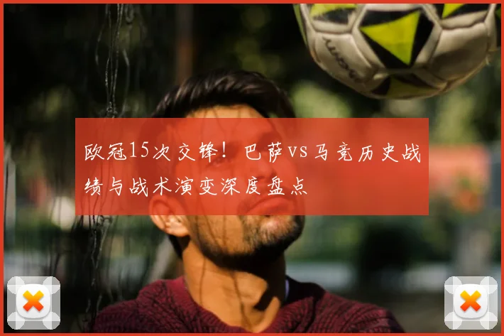 欧冠15次交锋！巴萨vs马竞历史战绩与战术演变深度盘点