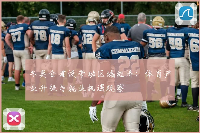 冬奥会建设带动区域经济：体育产业升级与就业机遇观察