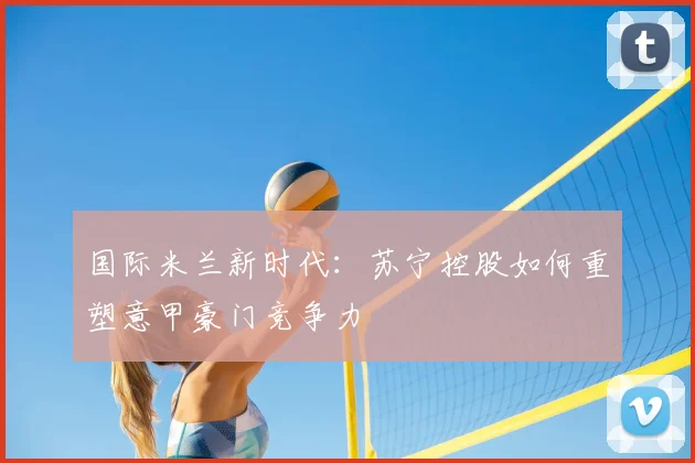 国际米兰新时代：苏宁控股如何重塑意甲豪门竞争力