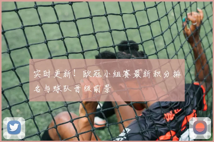 实时更新！欧冠小组赛最新积分排名与球队晋级前景