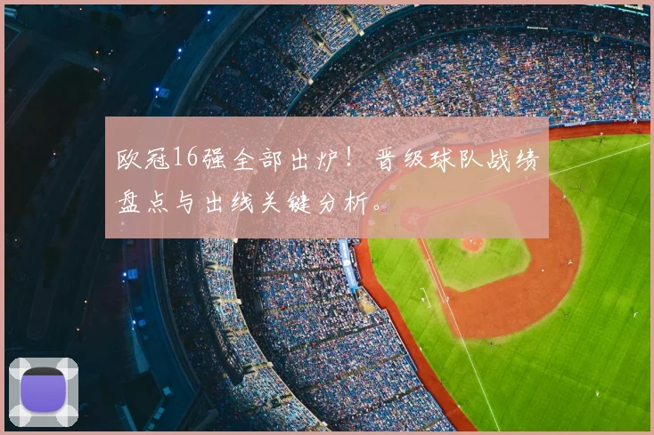 欧冠16强全部出炉！晋级球队战绩盘点与出线关键分析。