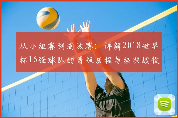 从小组赛到淘汰赛：详解2018世界杯16强球队的晋级历程与经典战役