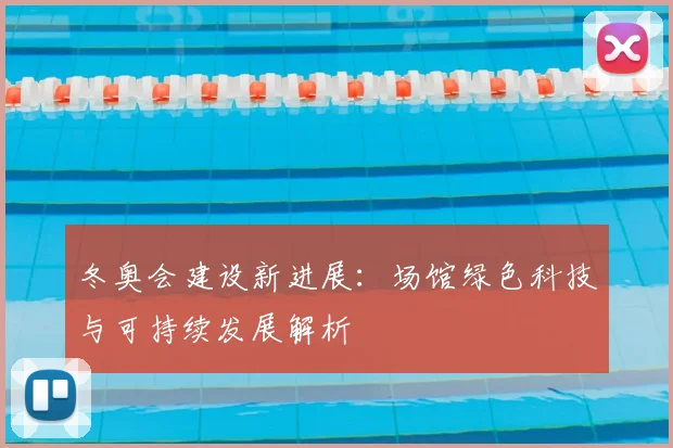冬奥会建设新进展：场馆绿色科技与可持续发展解析