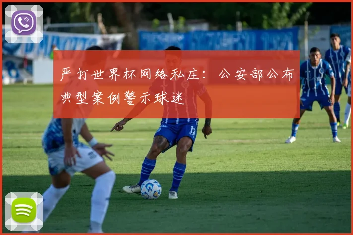 严打世界杯网络私庄：公安部公布典型案例警示球迷