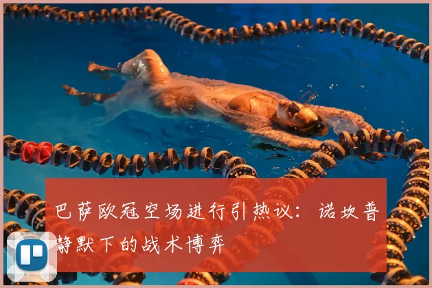 巴萨欧冠空场进行引热议:诺坎普静默下的战术博弈