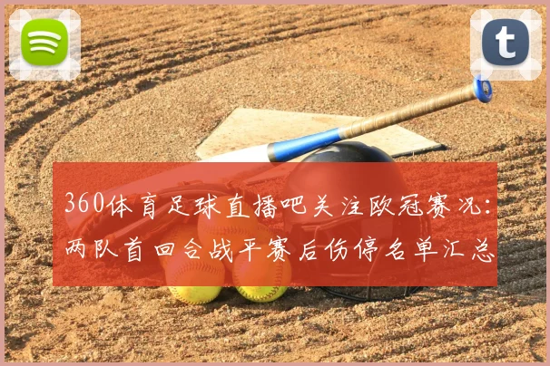 360体育足球直播吧关注欧冠赛况：两队首回合战平赛后伤停名单汇总与次回合看点