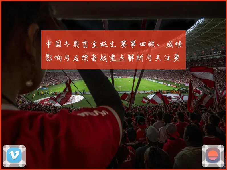 中国冬奥首金诞生 赛事回顾、成绩影响与后续备战重点解析与关注要点