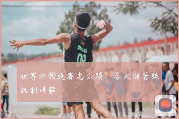 世界杯预选赛怎么踢?各大洲晋级机制详解