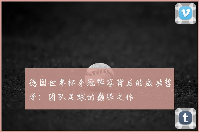 德国世界杯夺冠阵容背后的成功哲学：团队足球的巅峰之作