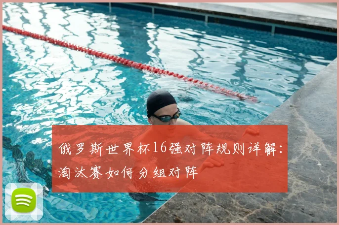 俄罗斯世界杯16强对阵规则详解：淘汰赛如何分组对阵