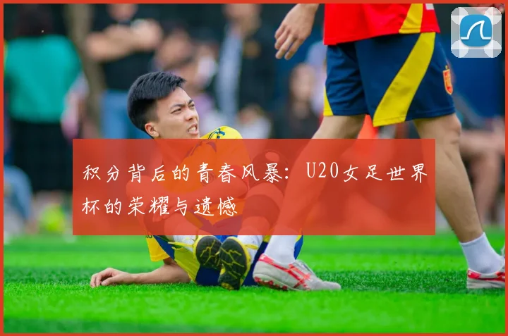 积分背后的青春风暴：U20女足世界杯的荣耀与遗憾