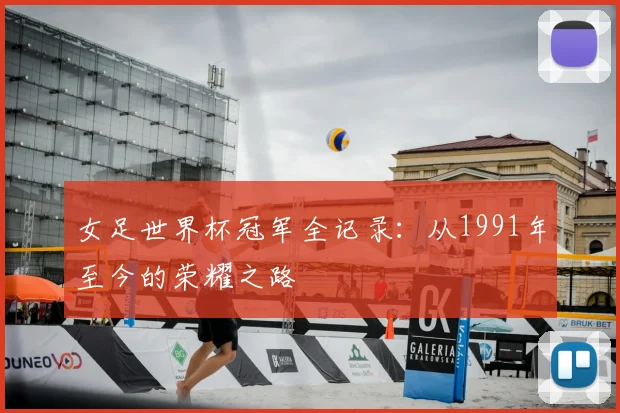 女足世界杯冠军全记录：从1991年至今的荣耀之路