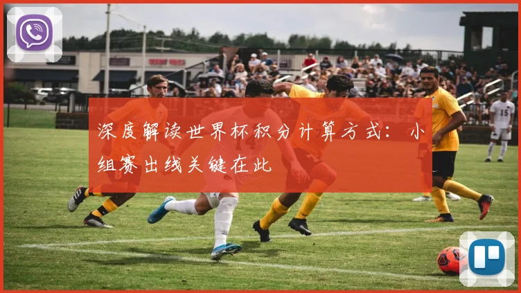 深度解读世界杯积分计算方式:小组赛出线关键在此