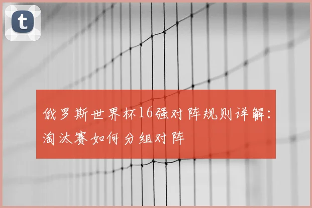 俄罗斯世界杯16强对阵规则详解：淘汰赛如何分组对阵