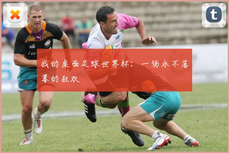 我的桌面足球世界杯：一场永不落幕的狂欢
