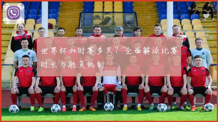 世界杯加时赛多久?全面解读比赛时长与胜负机制