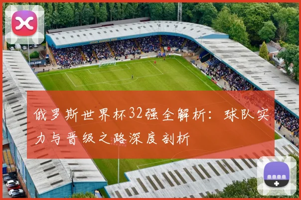 俄罗斯世界杯32强全解析：球队实力与晋级之路深度剖析