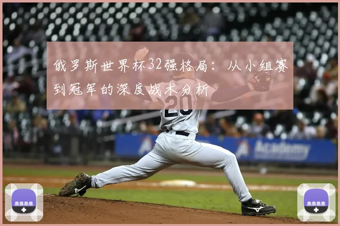 俄罗斯世界杯32强格局：从小组赛到冠军的深度战术分析