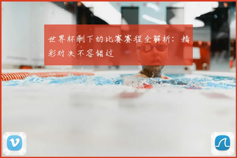 世界杯剩下的比赛赛程全解析：精彩对决不容错过