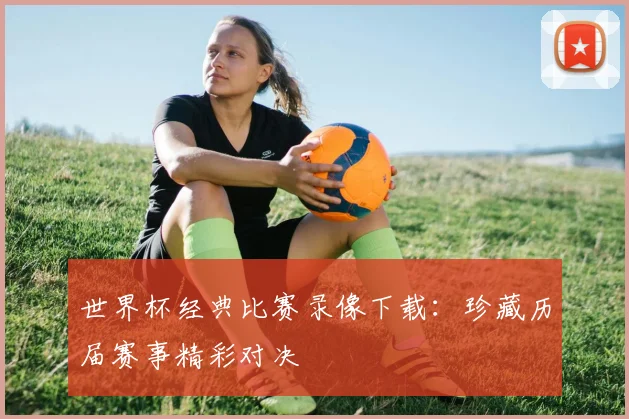 世界杯经典比赛录像下载：珍藏历届赛事精彩对决