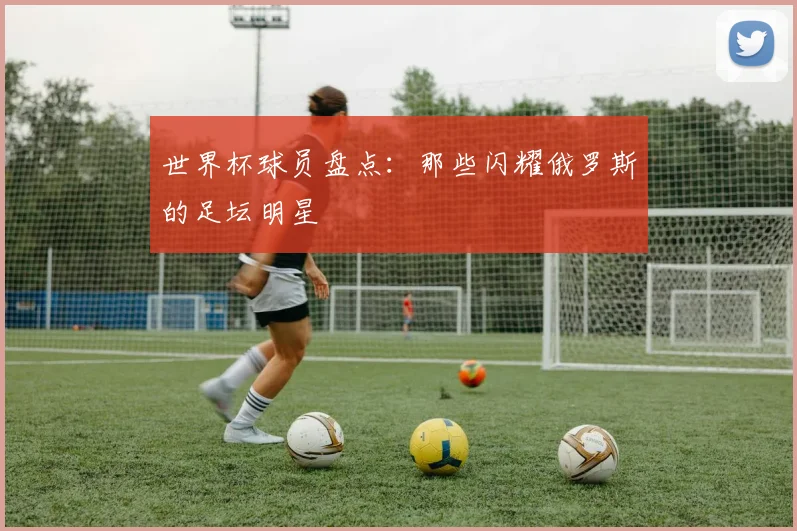 世界杯球员盘点：那些闪耀俄罗斯的足坛明星