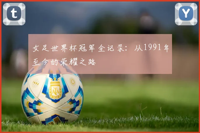 女足世界杯冠军全记录：从1991年至今的荣耀之路