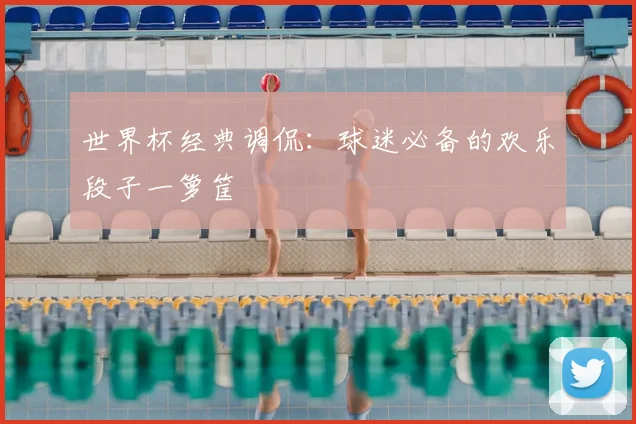 世界杯经典调侃：球迷必备的欢乐段子一箩筐