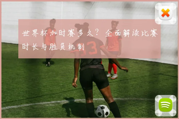 世界杯加时赛多久?全面解读比赛时长与胜负机制