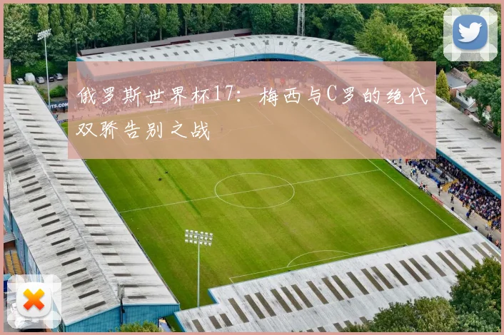 俄罗斯世界杯17：梅西与C罗的绝代双骄告别之战