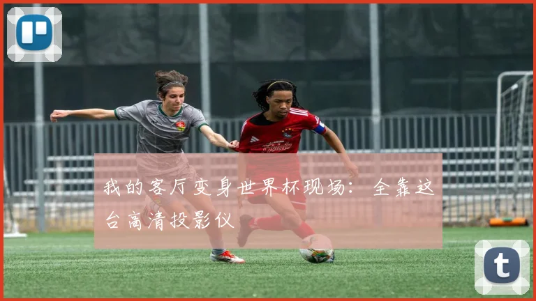 我的客厅变身世界杯现场：全靠这台高清投影仪