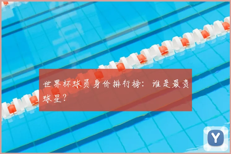 世界杯球员身价排行榜：谁是最贵球星？