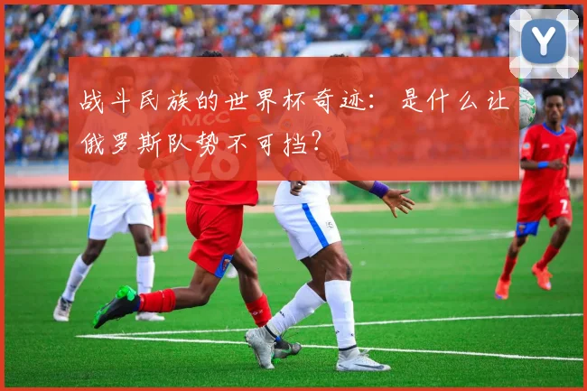 战斗民族的世界杯奇迹：是什么让俄罗斯队势不可挡？