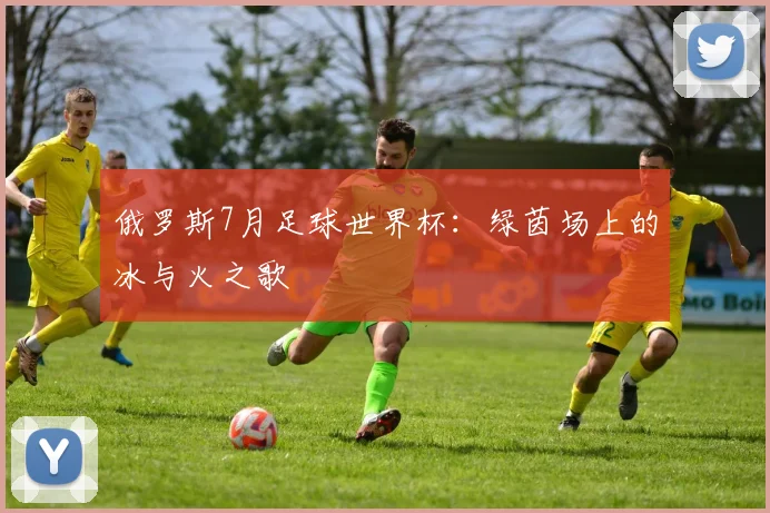 俄罗斯7月足球世界杯：绿茵场上的冰与火之歌