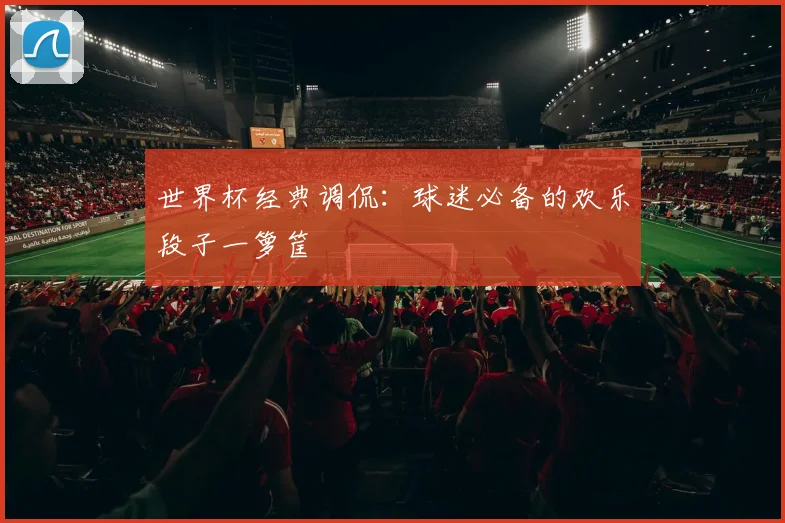 世界杯经典调侃：球迷必备的欢乐段子一箩筐