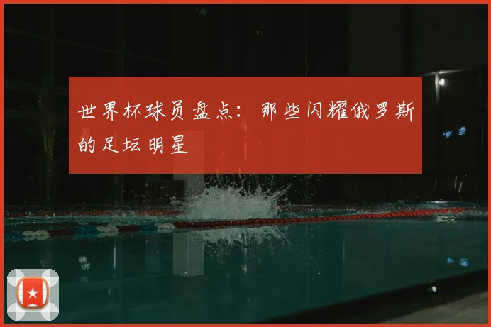 世界杯球员盘点：那些闪耀俄罗斯的足坛明星