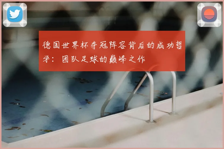 德国世界杯夺冠阵容背后的成功哲学：团队足球的巅峰之作